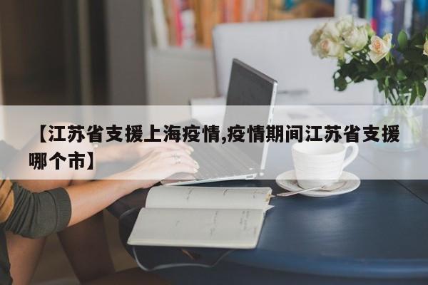 【江苏省支援上海疫情,疫情期间江苏省支援哪个市】