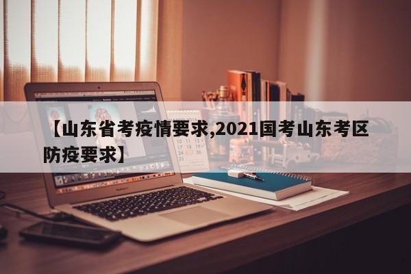 【山东省考疫情要求,2021国考山东考区防疫要求】