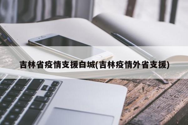 吉林省疫情支援白城(吉林疫情外省支援)