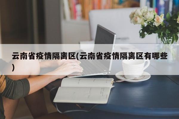 云南省疫情隔离区(云南省疫情隔离区有哪些)
