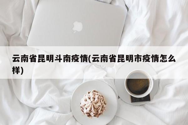 云南省昆明斗南疫情(云南省昆明市疫情怎么样)