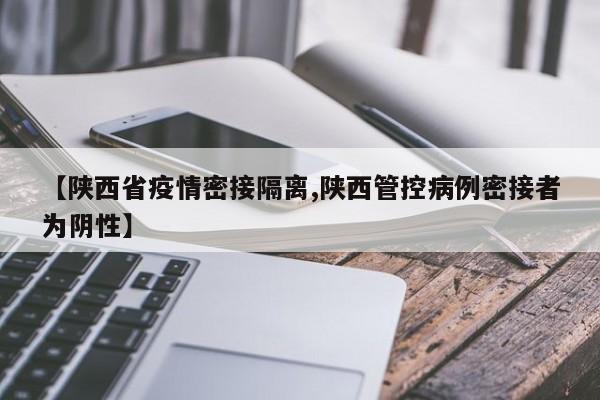 【陕西省疫情密接隔离,陕西管控病例密接者为阴性】