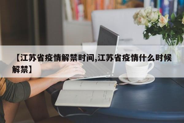 【江苏省疫情解禁时间,江苏省疫情什么时候解禁】
